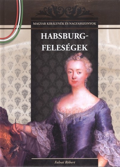 Habsburg-feleségek /Magyar királynék és nagyasszonyok 11.