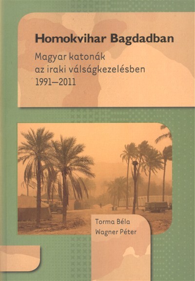 HOMOKVIHAR BAGDADBAN /MAGYAR KATONÁK AZ IRAKI VÁLSÁGKEZELÉSBEN 1991-2011.