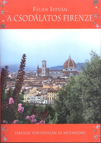 A CSODÁLATOS FIRENZE /FIRENZE TÖRTÉNELME ÉS MŰEMLÉKEI