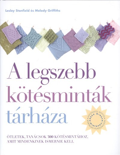 A LEGSZEBB KÖTÉSMINTÁK TÁRHÁZA /ÖTLETEK, TANÁCSOK 300 KÖTÉSMINTÁHOZ, AMIT MINDENKINEK ISMERNIE KELL