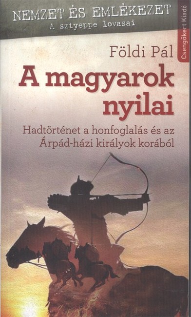 A MAGYAROK NYILAI /HADTÖRTÉNET A HONFOGLALÁS ÉS AZ ÁRPÁD-HÁZI KIRÁLYOK KORÁBÓL