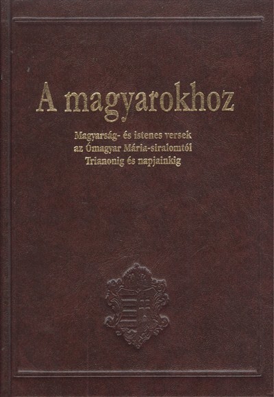 A MAGYAROKHOZ /MAGYARSÁG- ÉS ISTENES VERSEK AZ ÓMAGYAR MÁRIA-SIRALOMTÓL TRIANONIG ÉS NAPJAINKIG