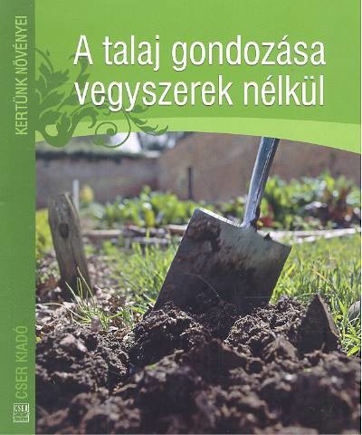 A TALAJ GONDOZÁSA VEGYSZEREK NÉLKÜL /KERTÜNK NÖVÉNYEI