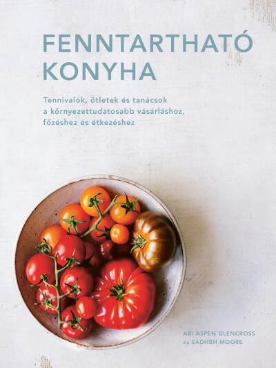 Fenntartható konyha - Tennivalók, ötletek és tanácsok a környezettudatosabb vásárláshoz, főzéshez és étkezéshez