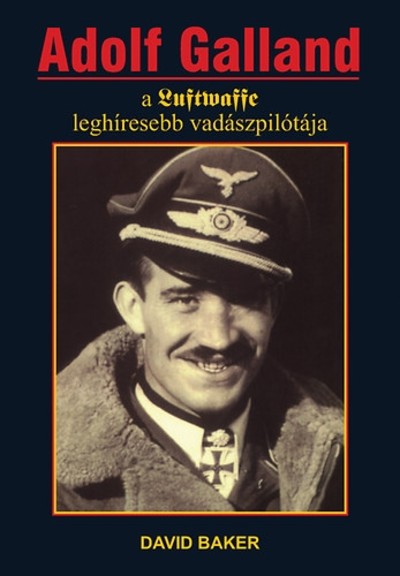 ADOLF GALLAND /A LUFTWAFFE LEGHÍRESEBB VADÁSZPILÓTÁJA