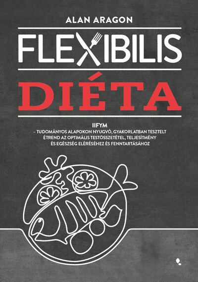 Flexibilis diéta - IIFYM- Tudományos alapokon nyugvó, gyakorlatban tesztelt étrend az optimális testösszetétel, teljesítmény és egészség el