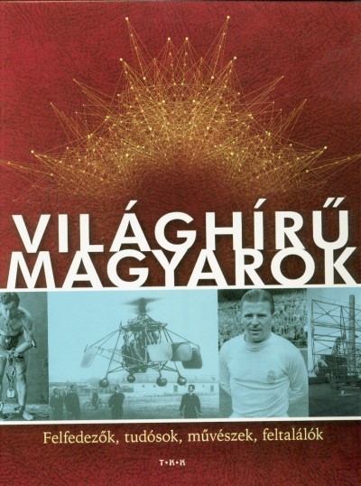 VILÁGHÍRŰ MAGYAROK /FELFEDEZŐK, TUDÓSOK, MŰVÉSZEK, FELTALÁLÓK