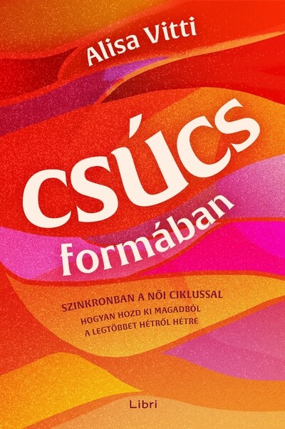 Csúcsformában - Hogyan teheted jobbá a havi ciklusod segítségével az időbeosztásodat, az étrendedet, az egészségedet, a munkádat és a ka