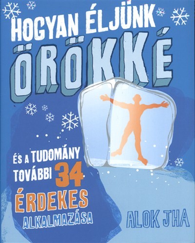 HOGYAN ÉLJÜNK ÖRÖKKÉ /ÉS A TUDOMÁNY TOVÁBBI 34 ÉRDEKES ALKALMAZÁSA