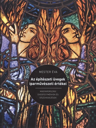 AZ ÉPÍTÉSZETI ÜVEGEK IPARMŰVÉSZETI ÉRTÉKEI /MAGYARORSZÁGI ÜVEGFESTMÉNYEK ÉS DÍSZÜVEGEZÉSEK