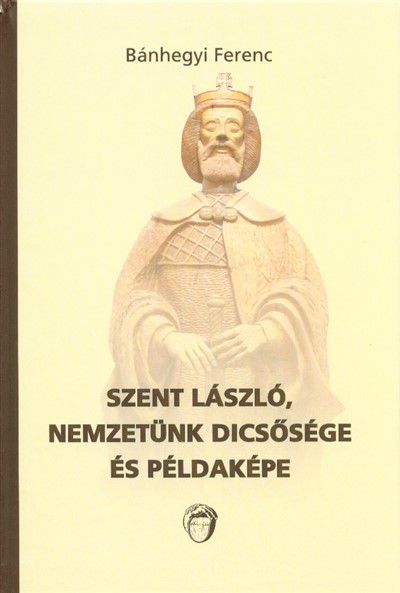 SZENT LÁSZLÓ, NEMZETÜNK DICSŐSÉGE ÉS PÉLDAKÉPE