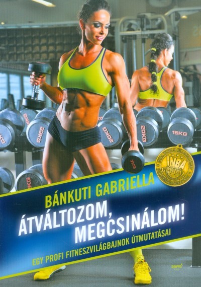 Átváltozom, megcsinálom! /Egy profi fitneszvilágbajnok útmutatásai