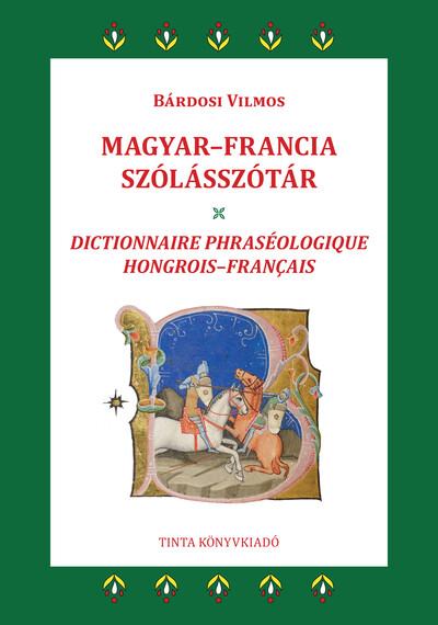 Magyar-francia szólásszótár - 2800 gyakori magyar szólás, szólásmondás, szállóige jelentésmagyarázatokkal, eredetmagyarázatokkal, francia megfelelőkke