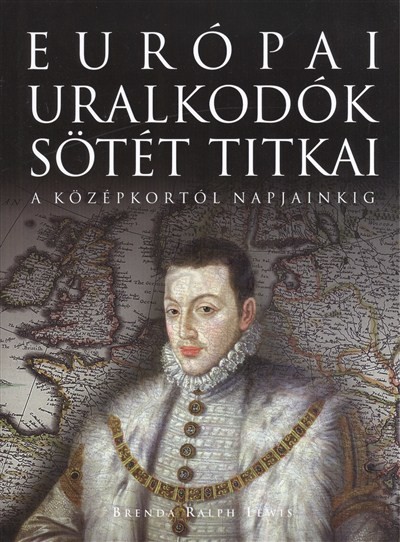 EURÓPAI URALKODÓK SÖTÉT TITKAI /A KÖZÉPKORTÓL NAPJAINKIG