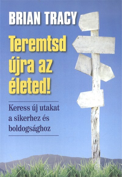 TEREMTSD ÚJRA AZ ÉLETED! /KERESS ÚJ UTAKAT A SIKERHEZ ÉS BOLDOGSÁGHOZ