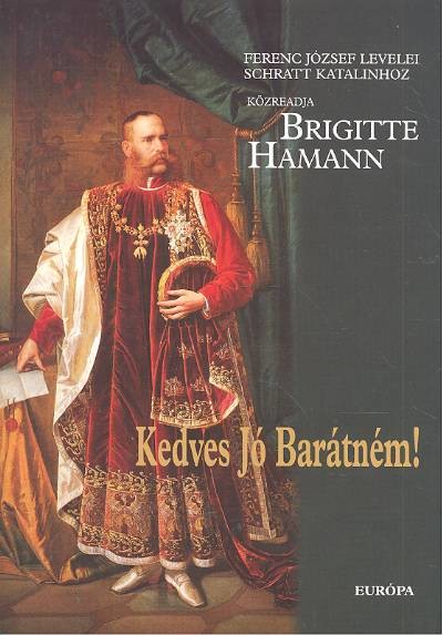 KEDVES JÓ BARÁTNÉM! /FERENC JÓZSEF LEVELEI SCHRATT KATALINHOZ