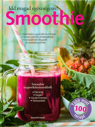 Smoothie - Idd magad egészségesre! /Több mint 100 recept