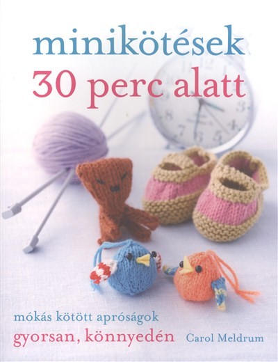 MINIKÖTÉSEK 30 PERC ALATT /MÓKÁS KÖTÖTT APRÓSÁGOK GYORSAN, KÖNNYEDÉN