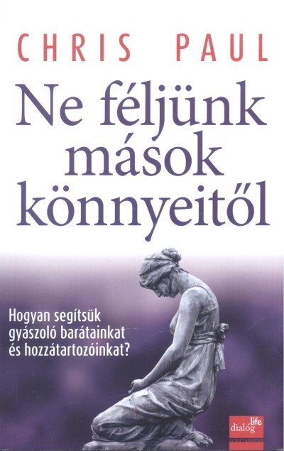 NE FÉLJÜNK MÁSOK KÖNNYEITŐL /HOGYAN SEGÍTSÜNK GYÁSZOLÓ BARÁTAINKAT ÉS HOZZÁTARTOZÓINKAT?