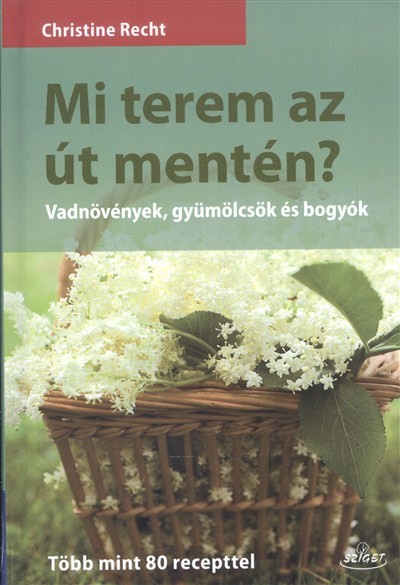 Mi terem az út mentén? /Vadnövények, gyümölcsök és bogyók - több mint 80 recepttel