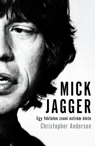 MICK JAGGER /EGY FÉKTELEN ZSENI EXTRÉM ÉLETE