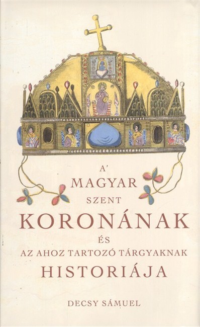 A magyar szent koronának és az ahoz tartozó tárgyaknak historiája