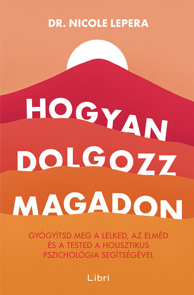 Hogyan dolgozz magadon - Gyógyítsd meg a lelked, az elméd és a tested a holisztikus pszichológia segítségével (új kiadás)