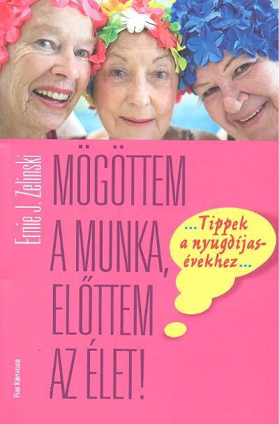 MÖGÖTTEM A MUNKA, ELŐTTEM AZ ÉLET! /TIPPEK A BOLDOG NYUGDÍJAS ÉVEKHEZ