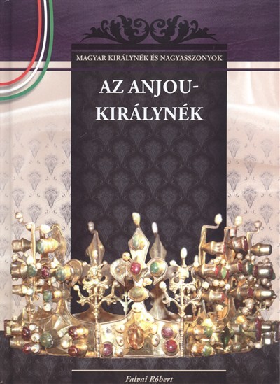 AZ ANJOU-KIRÁLYNÉK /MAGYAR KIRÁLYNÉK ÉS NAGYASSZONYOK 5.