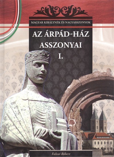 AZ ÁRPÁD-HÁZ ASSZONYAI I. /MAGYAR KIRÁLYNÉK ÉS NAGYASSZONYOK 1.