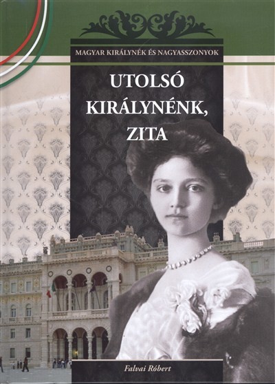Utolsó királynénk, Zita /Magyar királynék és nagyasszonyok 25.