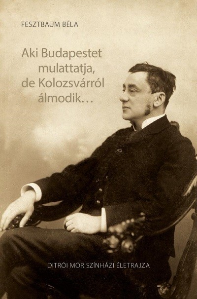 Aki Budapestet mulatattja, de Kolozsvárról álmodik . . . /Ditrói Mór színházi életrajza