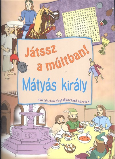JÁTSSZ A MÚLTBAN!: MÁTYÁS KIRÁLY /TÖRTÉNELMI FOGLALKOZTATÓ FÜZETEK