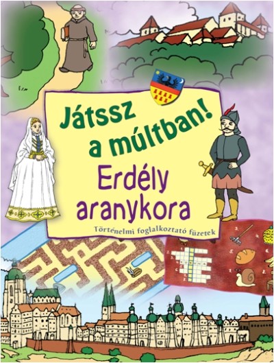 JÁTSSZ A MÚLTBAN!: ERDÉLY ARANYKORA /TÖRTÉNELMI FOGLALKOZTATÓ FÜZETEK