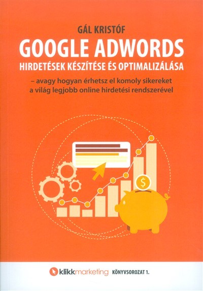 GOOGLE ADWORDS HIRDETÉSEK KÉSZÍTÉSE ÉS OPTIMALIZÁLÁSA /KLIKKMARKETING KÖNYVSOROZAT 1.