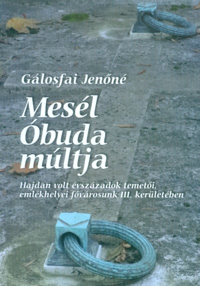 MESÉL ÓBUDA MÚLTJA /HAJDAN VOLT ÉVSZÁZADOK TEMETŐI, EMLÉKHELYEI FŐVÁROSUNK III. KERÜLETÉBEN