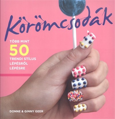 Körömcsodák /Több mint 50 trendi stílus lépésről lépésre