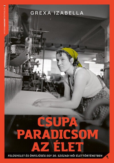 Csupa paradicsom az élet - Felügyelet és önfejűség egy 20. századi női élettörténetben - Modern magyar történelem
