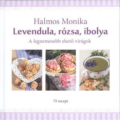 Levendula, rózsa, ibolya /A legnemesebb ehető virágok - 75 recept