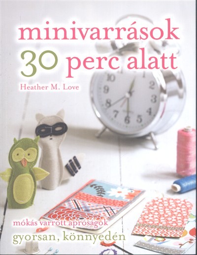 Minivarrások 30 perc alatt /Mókás varrott apróságok gyorsan, könnyedén
