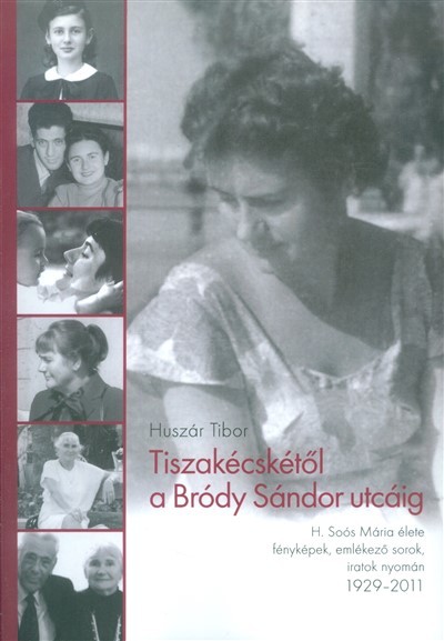 TISZAKÉCSKÉTŐL A BRÓDY SÁNDOR UTCÁIG /H. SOÓS MÁRIA ÉLETE FÉNYKÉPEK, EMLÉKEZŐ SOROK, IRATOK NYOMÁN