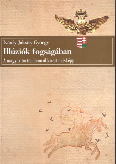 ILLÚZIÓK FOGSÁGÁBAN /A MAGYAR TÖRTÉNELEMRŐL KICSIT MÁSKÉPP