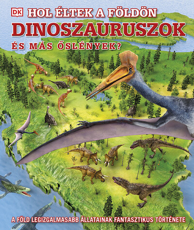 Hol éltek a Földön dinoszauruszok és más őslények? - A Föld legizgalmasabb állatainak fantasztikus története