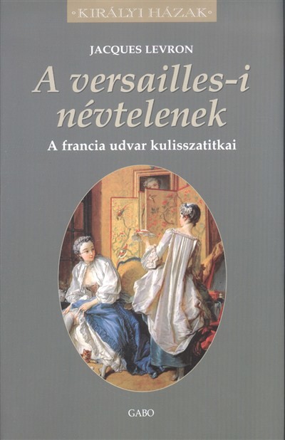 A VERSAILLES-I NÉVTELENEK - A FRANCIA UDVAR KULISSZATITKAI /KIRÁLYI HÁZAK