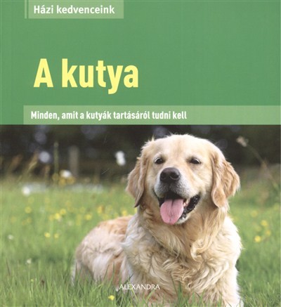 A KUTYA - MINDEN, AMIT A KUTYÁK TARTÁSÁRÓL TUDNI KELL /HÁZI KEDVENCEINK