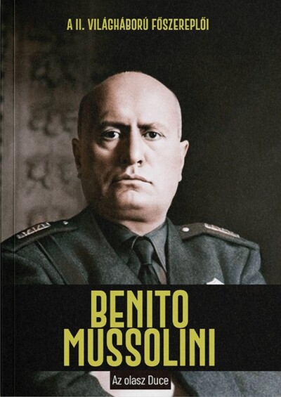 Benito Mussolini - Az olasz Duce - A II. világháború főszereplői