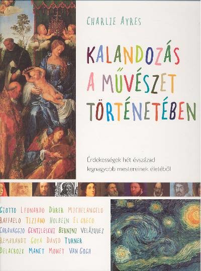 KALANDOZÁS A MŰVÉSZET TÖRTÉNETÉBEN /ÉRDEKESSÉGEK HÉT ÉVSZÁZAD LEGNAGYOBB MESTEREINEK ÉLETÉBŐL