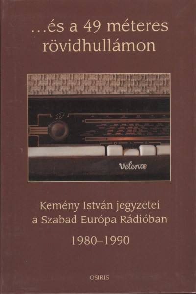 ...és a 49 méteres rövidhullámon /Kemény István jegyzetei a Szabad Európa Rádióban 1980-1990