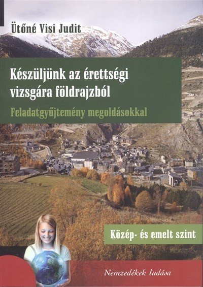 KÉSZÜLJÜNK AZ ÉRETTSÉGI VIZSGÁRA FÖLDRAJZBÓL - FELADATGYŰJTEMÉNY MEGOLDÁSOKKAL /KÖZÉP- ÉS EMELT SZIN