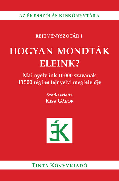Hogyan mondták eleink? - Mai nyelvünk 10000 szavának 13500 régi és tájnyelvi megfelelője